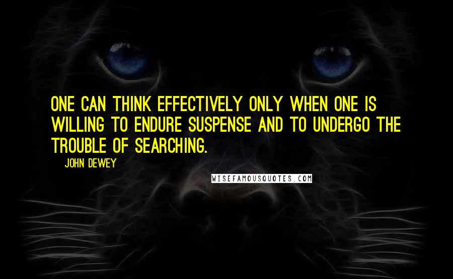 John Dewey Quotes: One can think effectively only when one is willing to endure suspense and to undergo the trouble of searching.