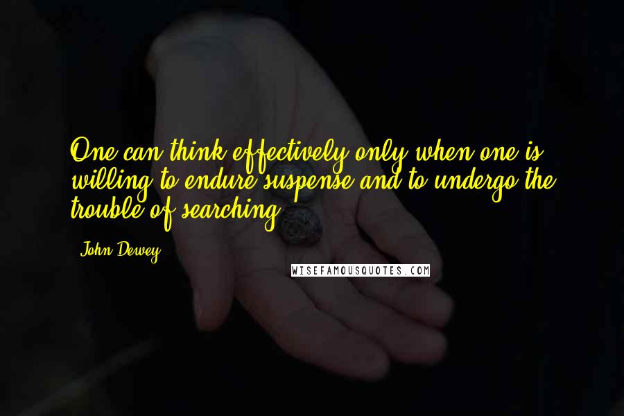 John Dewey Quotes: One can think effectively only when one is willing to endure suspense and to undergo the trouble of searching.