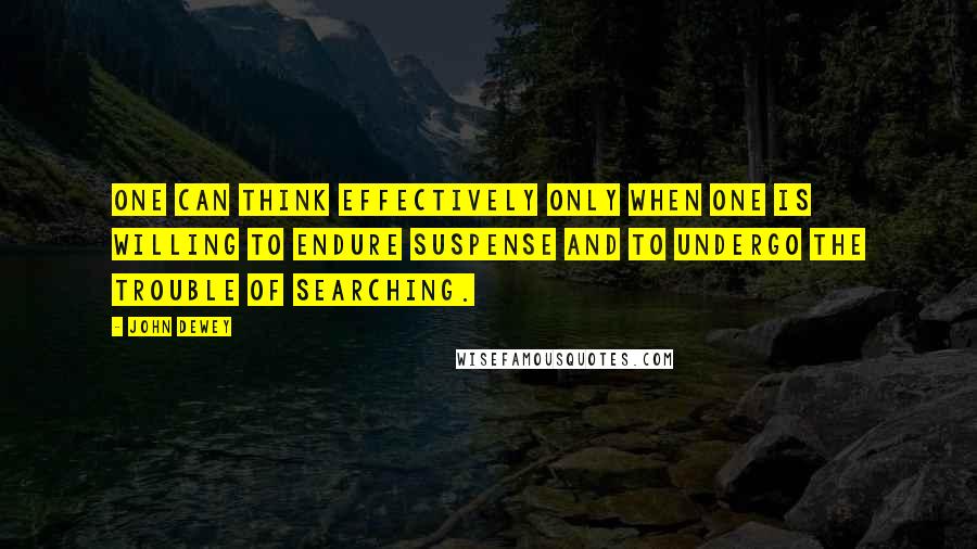 John Dewey Quotes: One can think effectively only when one is willing to endure suspense and to undergo the trouble of searching.