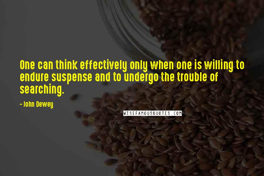 John Dewey Quotes: One can think effectively only when one is willing to endure suspense and to undergo the trouble of searching.