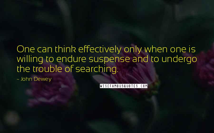 John Dewey Quotes: One can think effectively only when one is willing to endure suspense and to undergo the trouble of searching.