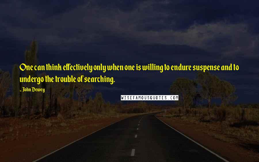 John Dewey Quotes: One can think effectively only when one is willing to endure suspense and to undergo the trouble of searching.