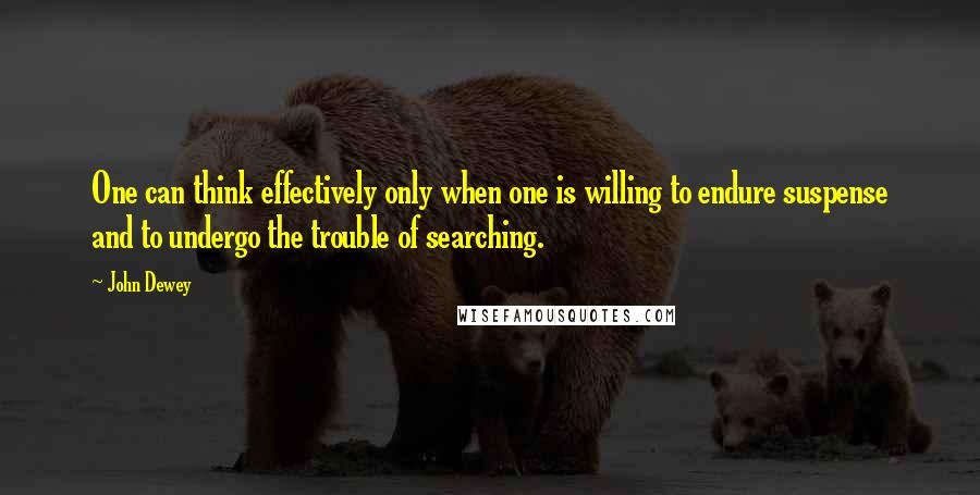 John Dewey Quotes: One can think effectively only when one is willing to endure suspense and to undergo the trouble of searching.