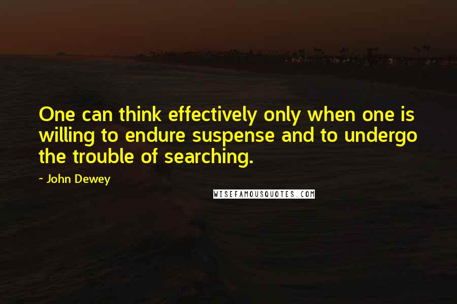 John Dewey Quotes: One can think effectively only when one is willing to endure suspense and to undergo the trouble of searching.