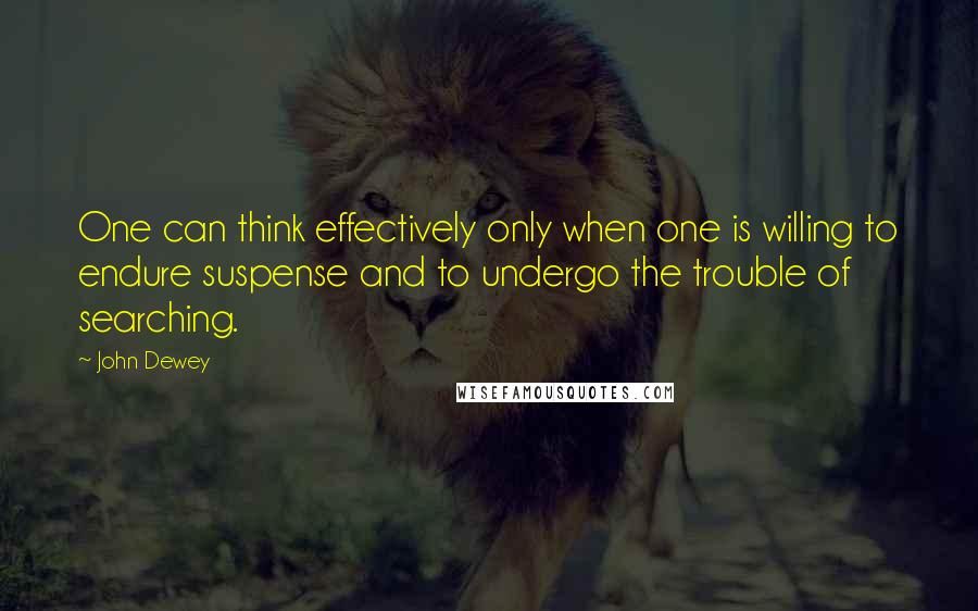 John Dewey Quotes: One can think effectively only when one is willing to endure suspense and to undergo the trouble of searching.