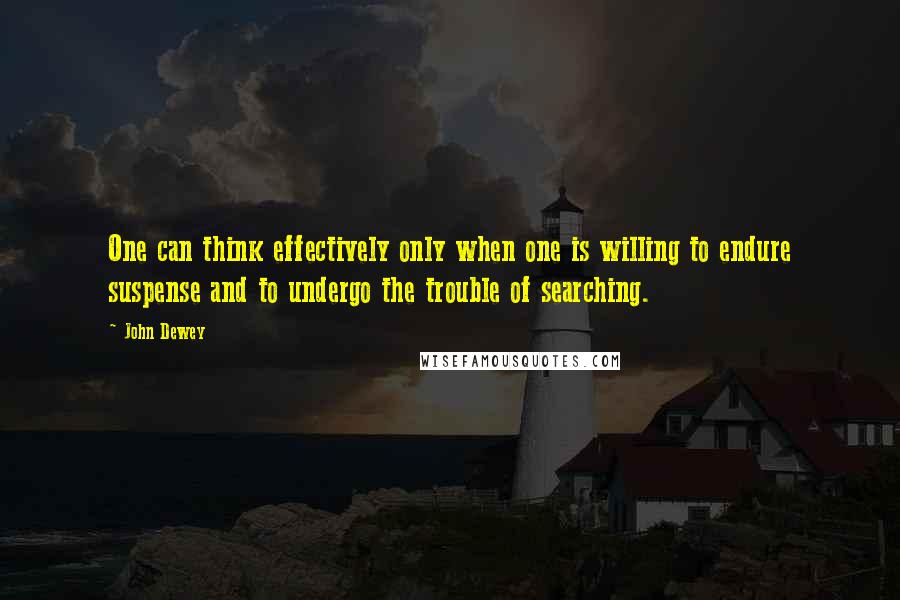 John Dewey Quotes: One can think effectively only when one is willing to endure suspense and to undergo the trouble of searching.