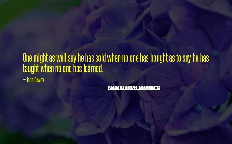 John Dewey Quotes: One might as well say he has sold when no one has bought as to say he has taught when no one has learned.
