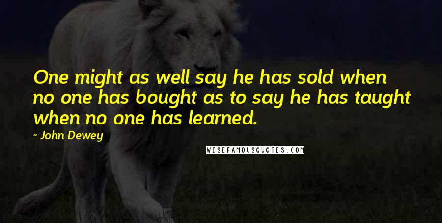 John Dewey Quotes: One might as well say he has sold when no one has bought as to say he has taught when no one has learned.