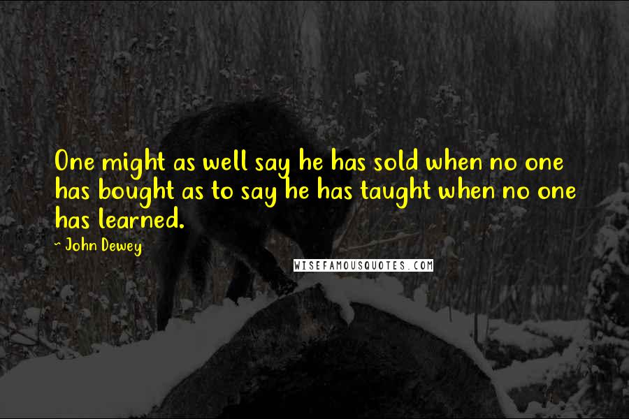 John Dewey Quotes: One might as well say he has sold when no one has bought as to say he has taught when no one has learned.