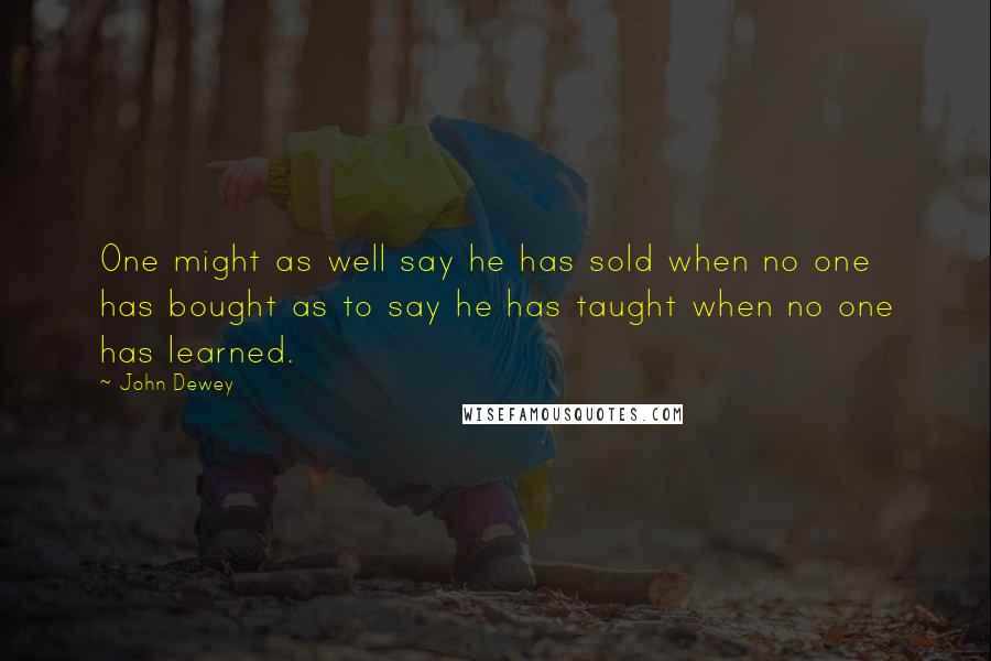 John Dewey Quotes: One might as well say he has sold when no one has bought as to say he has taught when no one has learned.