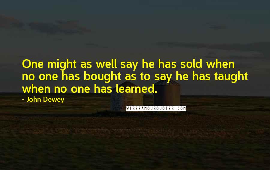John Dewey Quotes: One might as well say he has sold when no one has bought as to say he has taught when no one has learned.