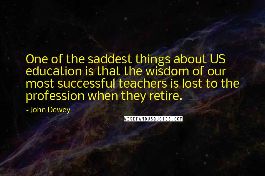 John Dewey Quotes: One of the saddest things about US education is that the wisdom of our most successful teachers is lost to the profession when they retire.