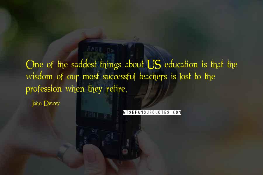 John Dewey Quotes: One of the saddest things about US education is that the wisdom of our most successful teachers is lost to the profession when they retire.