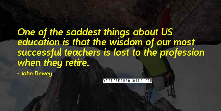 John Dewey Quotes: One of the saddest things about US education is that the wisdom of our most successful teachers is lost to the profession when they retire.