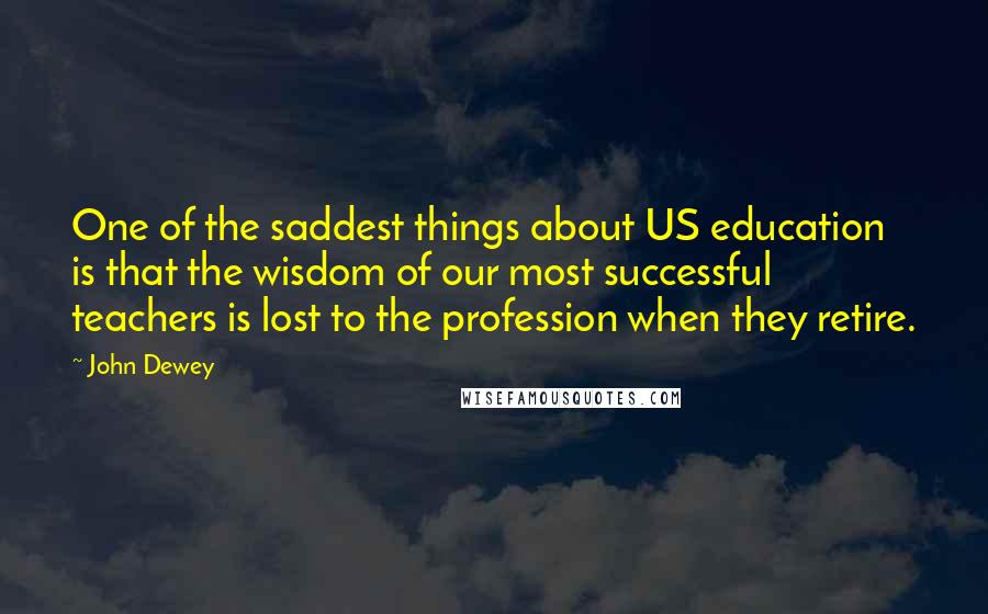 John Dewey Quotes: One of the saddest things about US education is that the wisdom of our most successful teachers is lost to the profession when they retire.