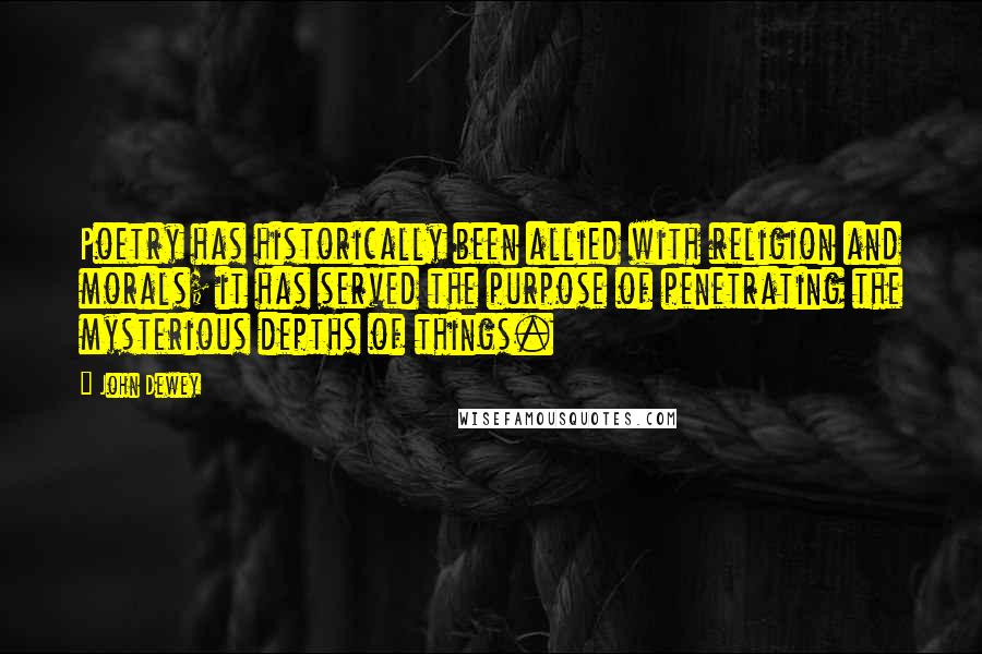 John Dewey Quotes: Poetry has historically been allied with religion and morals; it has served the purpose of penetrating the mysterious depths of things.