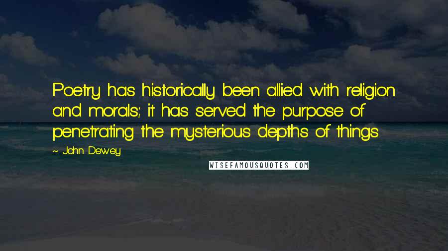 John Dewey Quotes: Poetry has historically been allied with religion and morals; it has served the purpose of penetrating the mysterious depths of things.