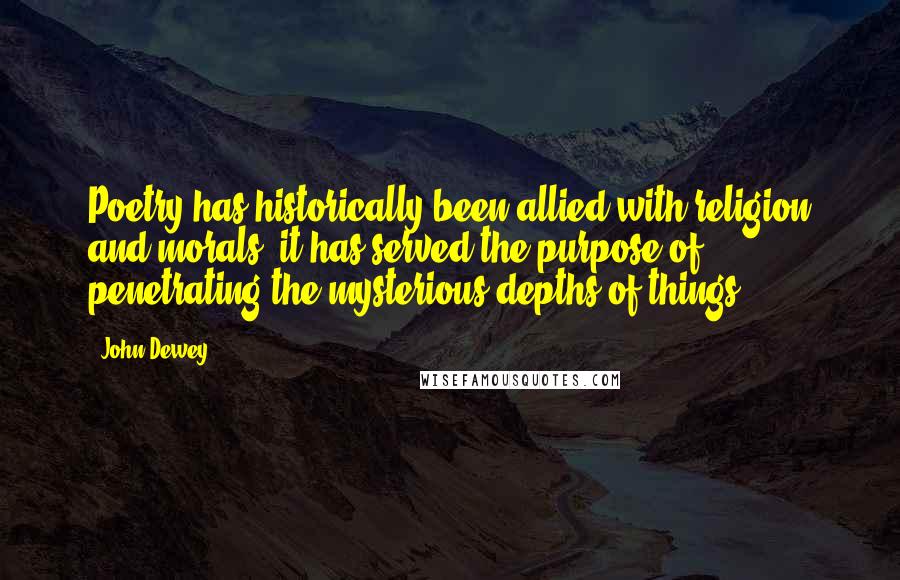 John Dewey Quotes: Poetry has historically been allied with religion and morals; it has served the purpose of penetrating the mysterious depths of things.