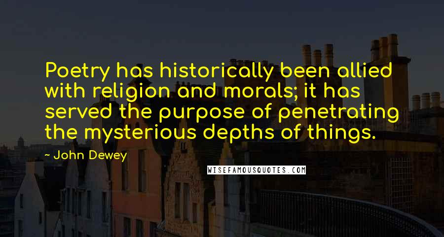 John Dewey Quotes: Poetry has historically been allied with religion and morals; it has served the purpose of penetrating the mysterious depths of things.
