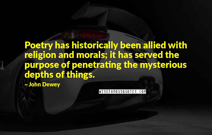 John Dewey Quotes: Poetry has historically been allied with religion and morals; it has served the purpose of penetrating the mysterious depths of things.