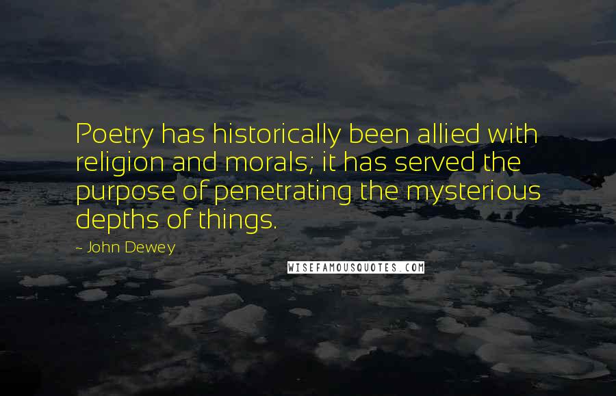 John Dewey Quotes: Poetry has historically been allied with religion and morals; it has served the purpose of penetrating the mysterious depths of things.