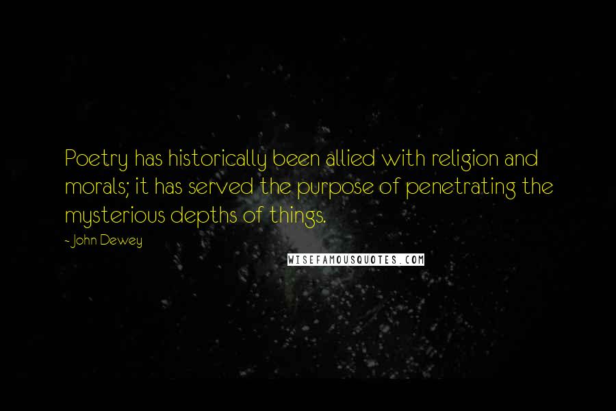 John Dewey Quotes: Poetry has historically been allied with religion and morals; it has served the purpose of penetrating the mysterious depths of things.