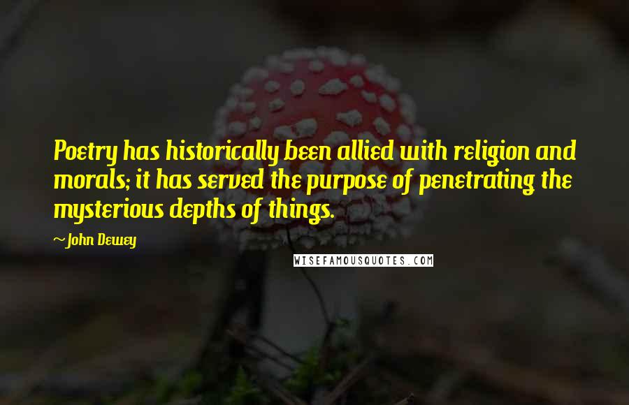 John Dewey Quotes: Poetry has historically been allied with religion and morals; it has served the purpose of penetrating the mysterious depths of things.