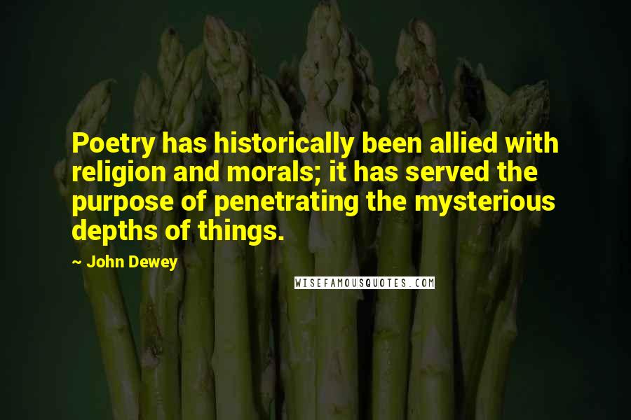 John Dewey Quotes: Poetry has historically been allied with religion and morals; it has served the purpose of penetrating the mysterious depths of things.