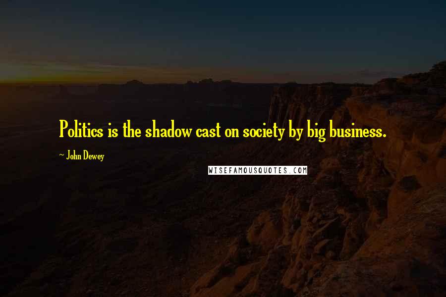 John Dewey Quotes: Politics is the shadow cast on society by big business.