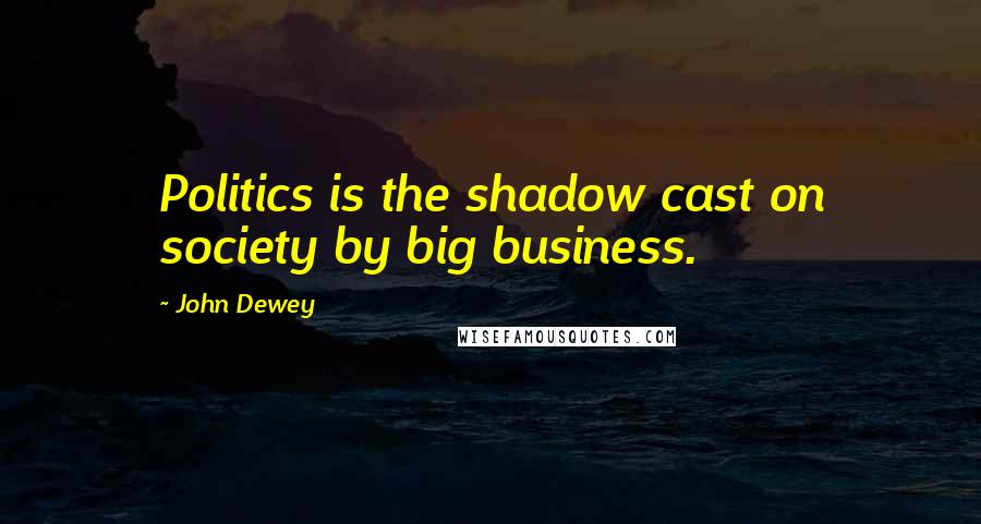 John Dewey Quotes: Politics is the shadow cast on society by big business.