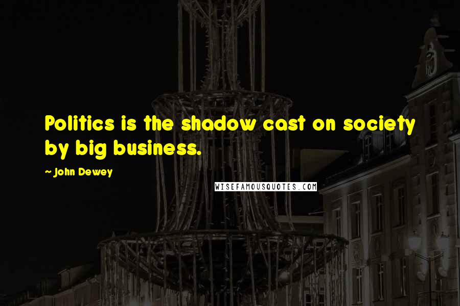 John Dewey Quotes: Politics is the shadow cast on society by big business.