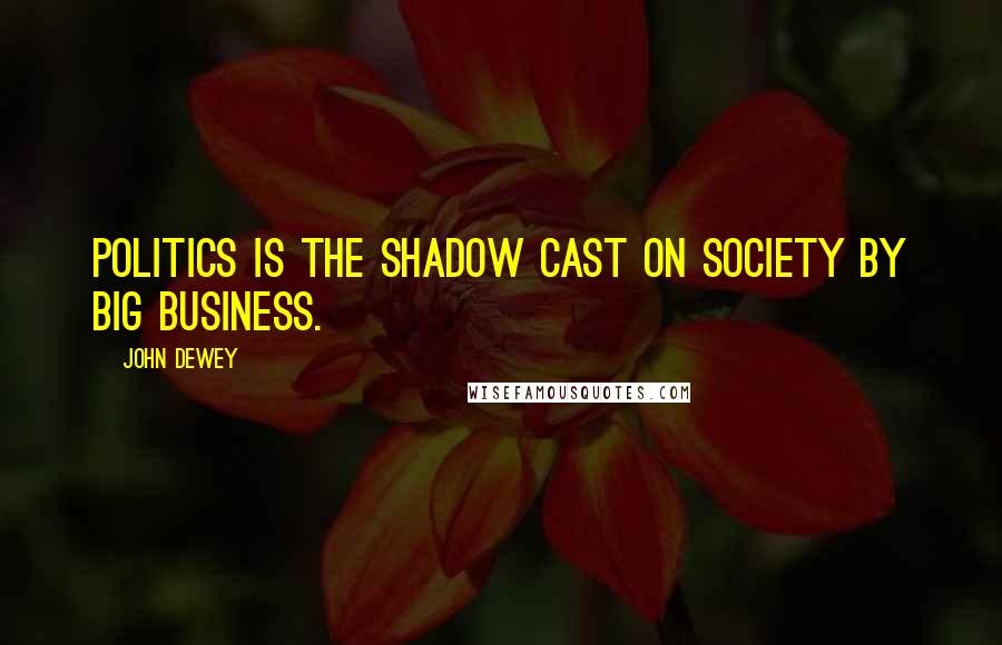 John Dewey Quotes: Politics is the shadow cast on society by big business.