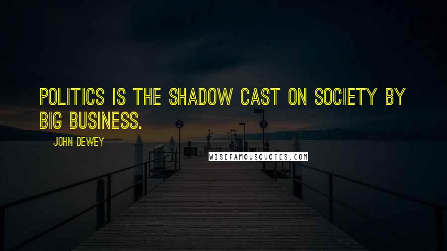 John Dewey Quotes: Politics is the shadow cast on society by big business.