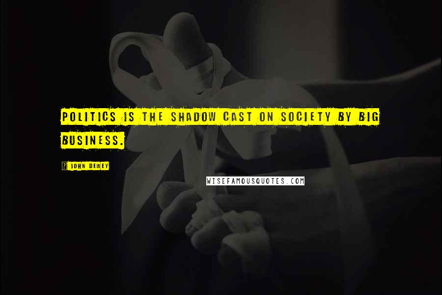 John Dewey Quotes: Politics is the shadow cast on society by big business.