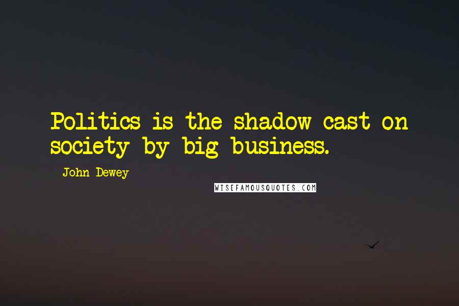 John Dewey Quotes: Politics is the shadow cast on society by big business.