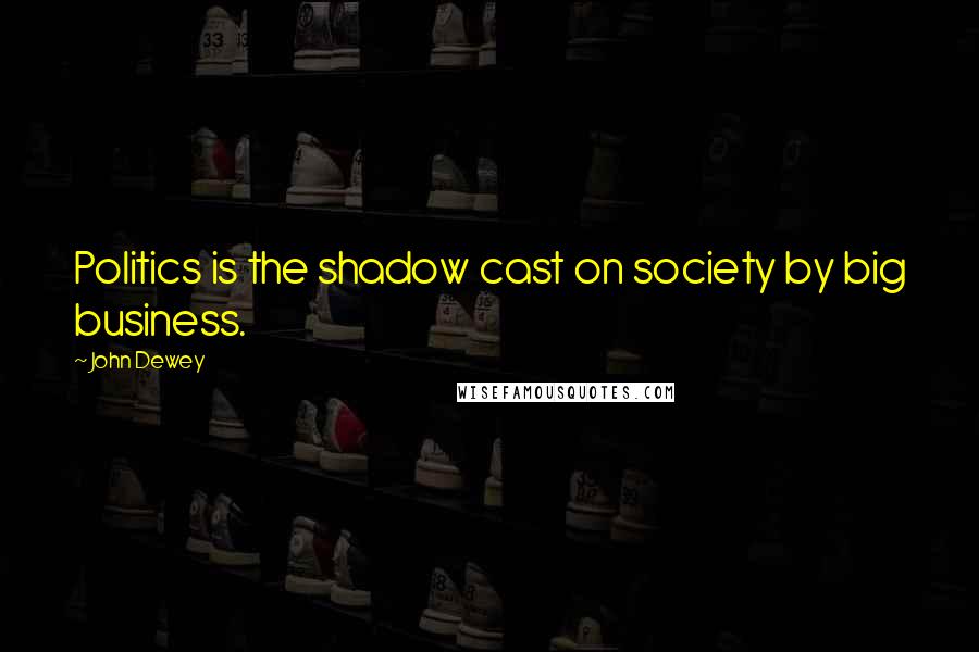 John Dewey Quotes: Politics is the shadow cast on society by big business.