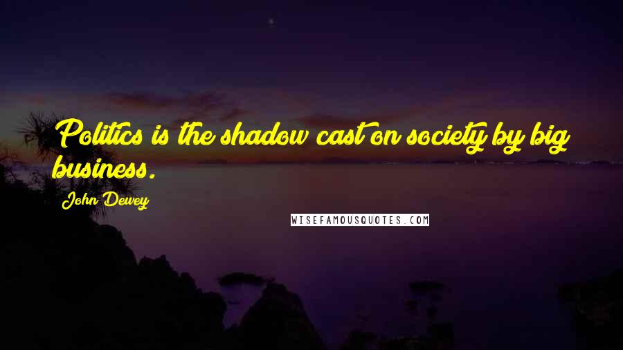 John Dewey Quotes: Politics is the shadow cast on society by big business.