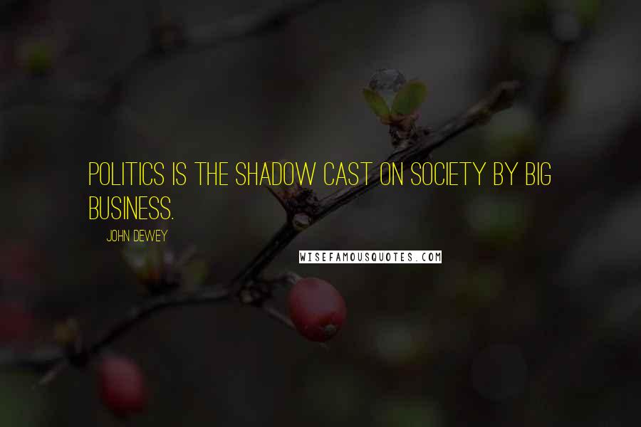 John Dewey Quotes: Politics is the shadow cast on society by big business.