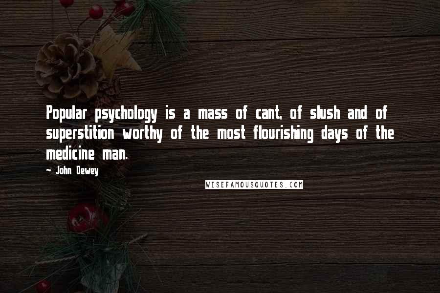 John Dewey Quotes: Popular psychology is a mass of cant, of slush and of superstition worthy of the most flourishing days of the medicine man.