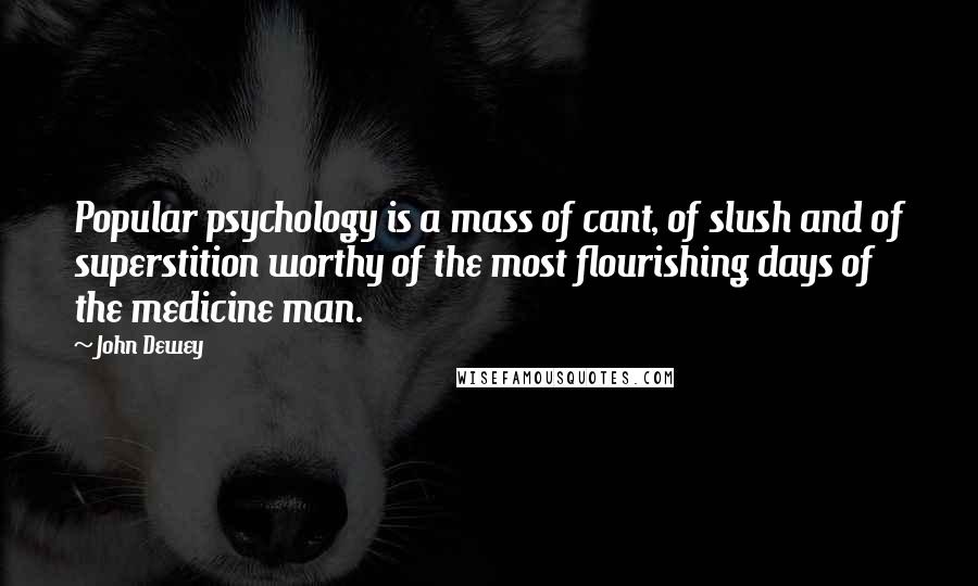 John Dewey Quotes: Popular psychology is a mass of cant, of slush and of superstition worthy of the most flourishing days of the medicine man.