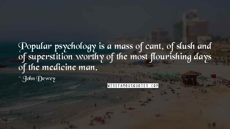 John Dewey Quotes: Popular psychology is a mass of cant, of slush and of superstition worthy of the most flourishing days of the medicine man.