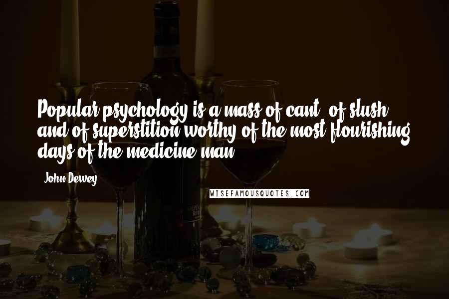 John Dewey Quotes: Popular psychology is a mass of cant, of slush and of superstition worthy of the most flourishing days of the medicine man.