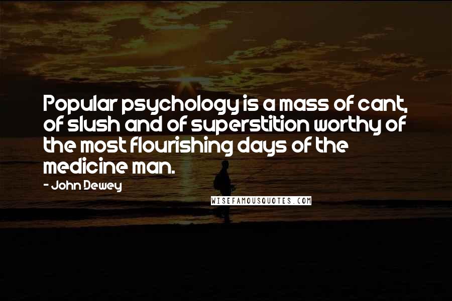 John Dewey Quotes: Popular psychology is a mass of cant, of slush and of superstition worthy of the most flourishing days of the medicine man.