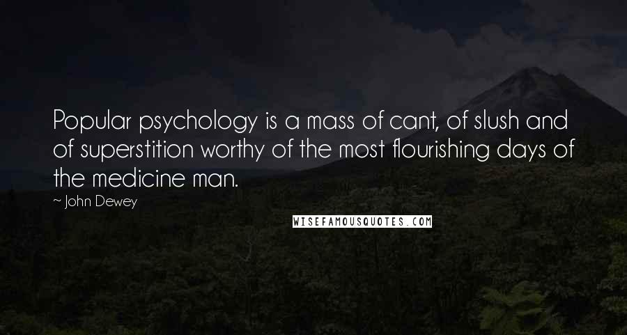 John Dewey Quotes: Popular psychology is a mass of cant, of slush and of superstition worthy of the most flourishing days of the medicine man.