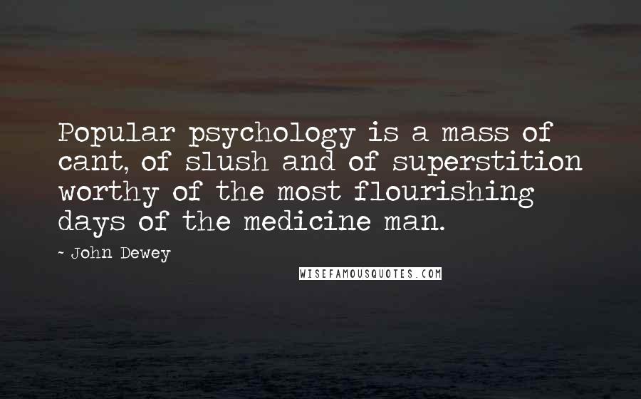 John Dewey Quotes: Popular psychology is a mass of cant, of slush and of superstition worthy of the most flourishing days of the medicine man.