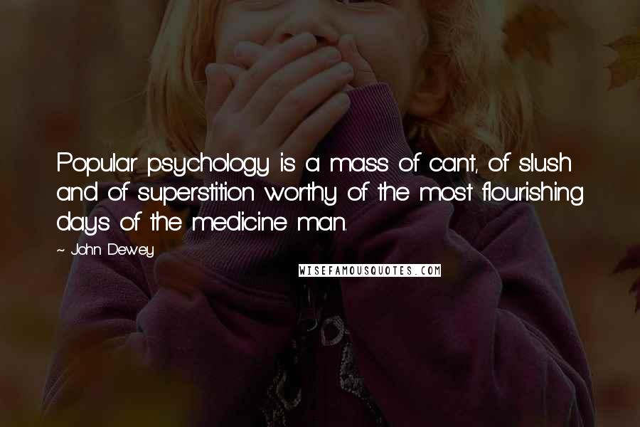 John Dewey Quotes: Popular psychology is a mass of cant, of slush and of superstition worthy of the most flourishing days of the medicine man.