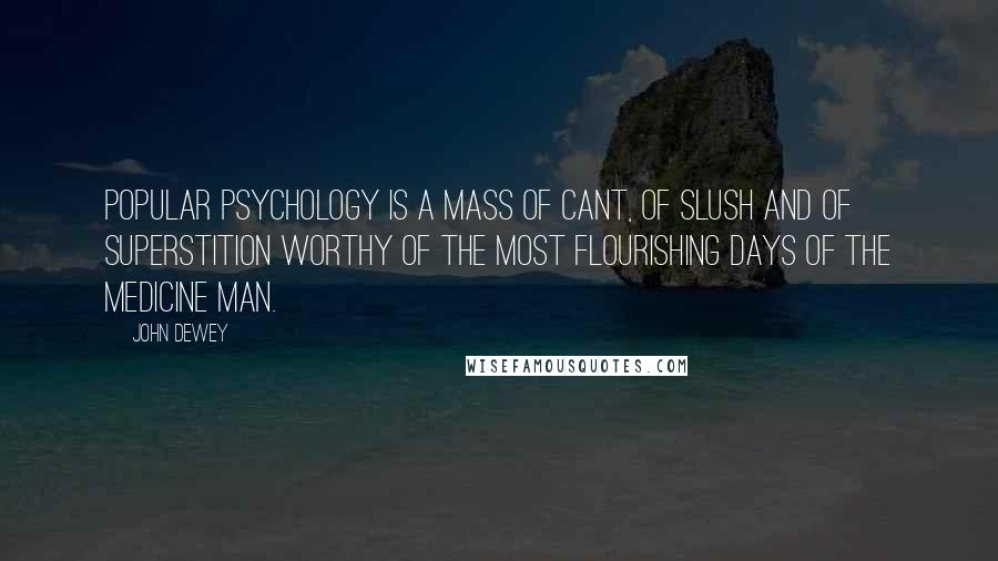 John Dewey Quotes: Popular psychology is a mass of cant, of slush and of superstition worthy of the most flourishing days of the medicine man.