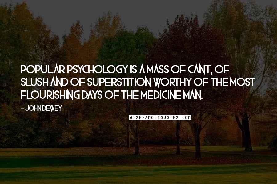 John Dewey Quotes: Popular psychology is a mass of cant, of slush and of superstition worthy of the most flourishing days of the medicine man.