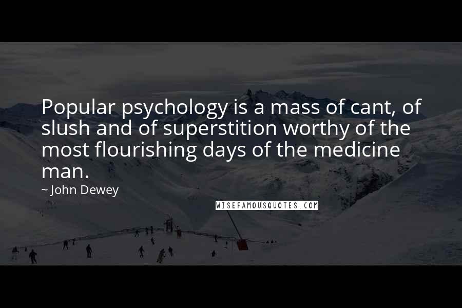 John Dewey Quotes: Popular psychology is a mass of cant, of slush and of superstition worthy of the most flourishing days of the medicine man.