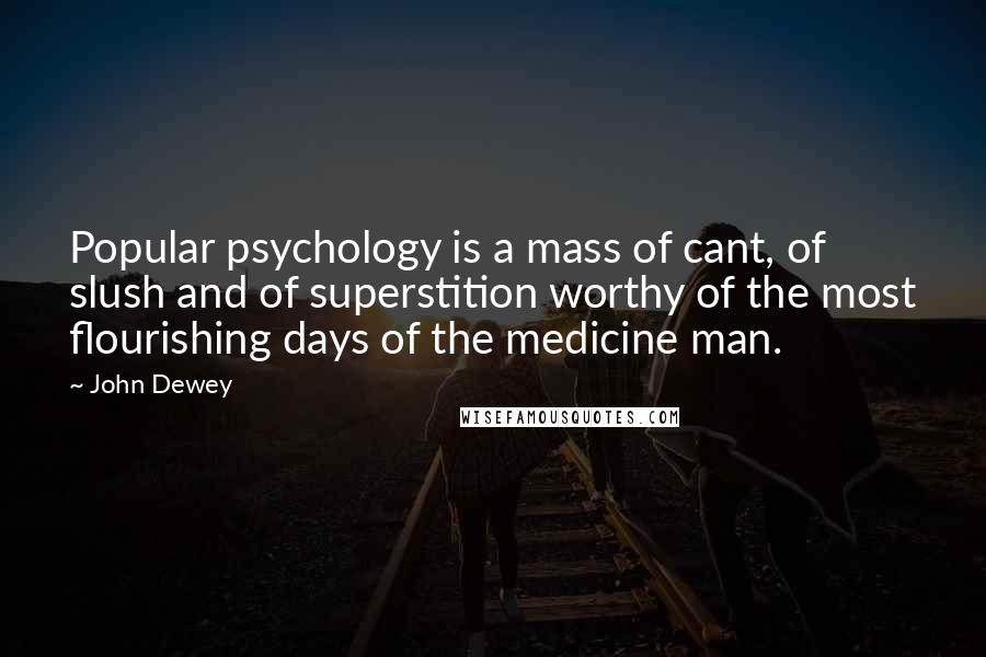 John Dewey Quotes: Popular psychology is a mass of cant, of slush and of superstition worthy of the most flourishing days of the medicine man.